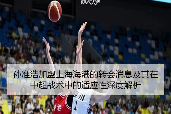 孙准浩加盟上海海港的转会消息及其在中超战术中的适应性深度解析