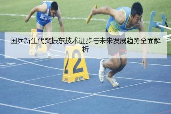 国乒新生代樊振东技术进步与未来发展趋势全面解析